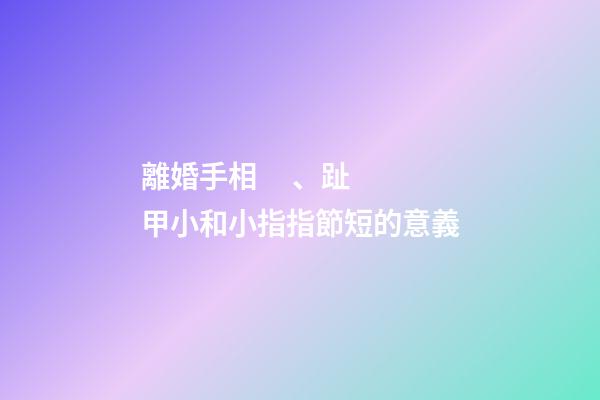 離婚手相、趾甲小和小指指節短的意義